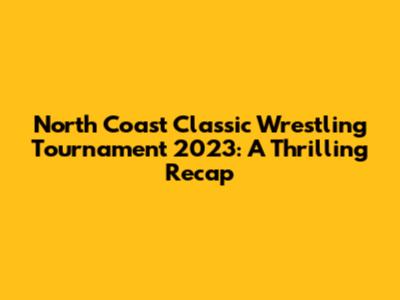 North Coast Classic Wrestling Tournament 2023: A Thrilling Recap