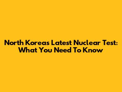 North Korea's Latest Nuclear Test: What You Need To Know