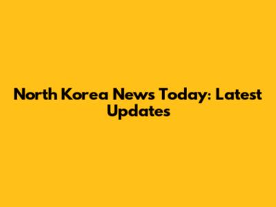 North Korea News Today: Latest Updates
