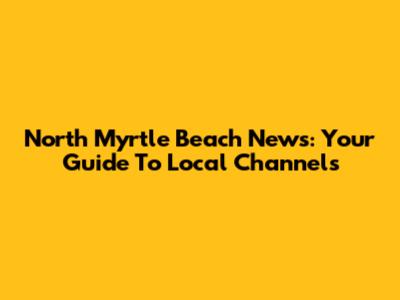 North Myrtle Beach News: Your Guide To Local Channels
