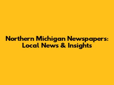 Northern Michigan Newspapers: Local News & Insights