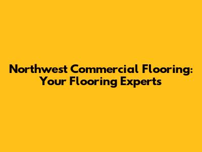Northwest Commercial Flooring: Your Flooring Experts