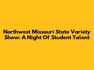 Northwest Missouri State Variety Show: A Night Of Student Talent