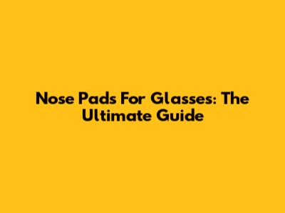 Nose Pads For Glasses: The Ultimate Guide