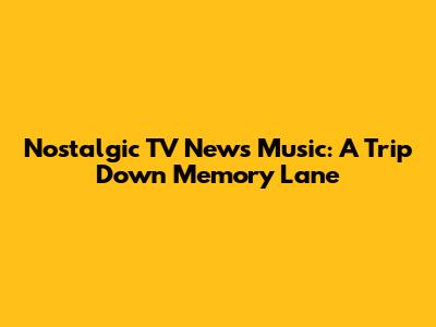 Nostalgic TV News Music: A Trip Down Memory Lane