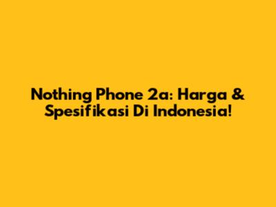 Nothing Phone 2a: Harga & Spesifikasi Di Indonesia!