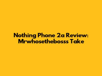 Nothing Phone 2a Review: Mrwhosetheboss's Take