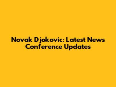 Novak Djokovic: Latest News Conference Updates