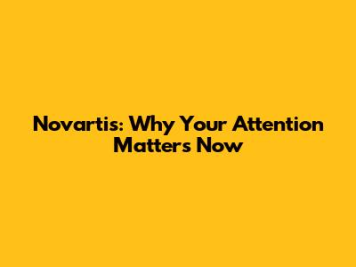 Novartis: Why Your Attention Matters Now