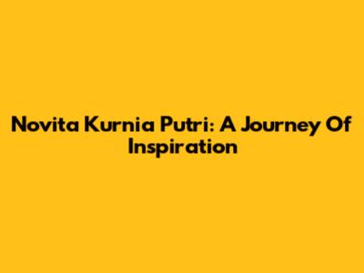 Novita Kurnia Putri: A Journey Of Inspiration