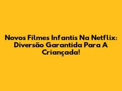 Novos Filmes Infantis Na Netflix: Diversão Garantida Para A Criançada!