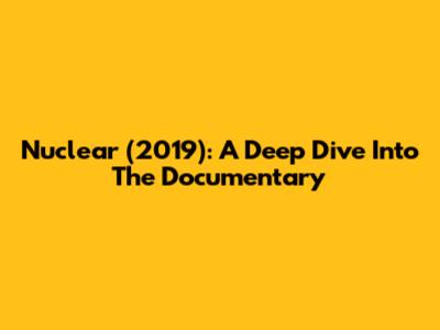 Nuclear (2019): A Deep Dive Into The Documentary