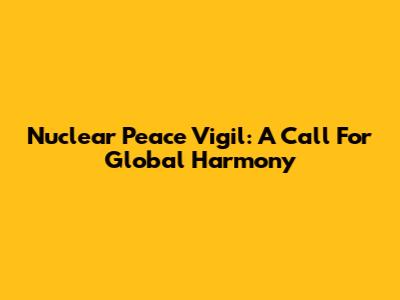 Nuclear Peace Vigil: A Call For Global Harmony