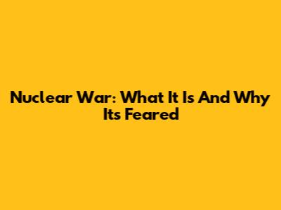 Nuclear War: What It Is And Why It's Feared