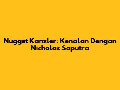 Nugget Kanzler: Kenalan Dengan Nicholas Saputra