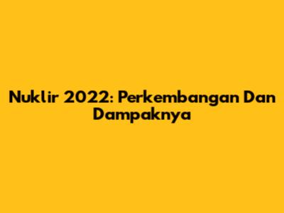 Nuklir 2022: Perkembangan Dan Dampaknya