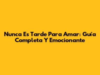 Nunca Es Tarde Para Amar: Guía Completa Y Emocionante