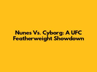 Nunes Vs. Cyborg: A UFC Featherweight Showdown