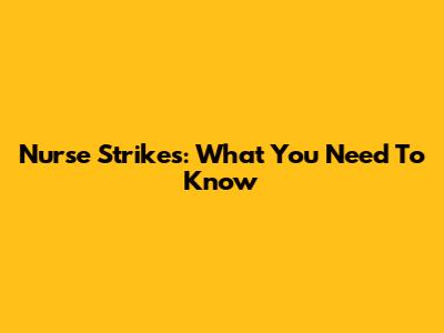 Nurse Strikes: What You Need To Know
