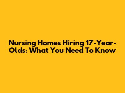 Nursing Homes Hiring 17-Year-Olds: What You Need To Know