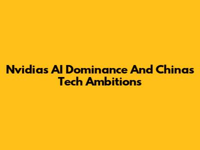 Nvidia's AI Dominance And China's Tech Ambitions