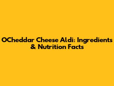 O'Cheddar Cheese Aldi: Ingredients & Nutrition Facts