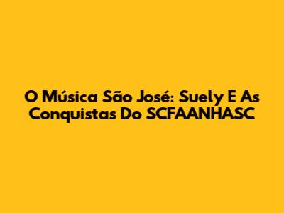 O Música São José: Suely E As Conquistas Do SCFAANHASC