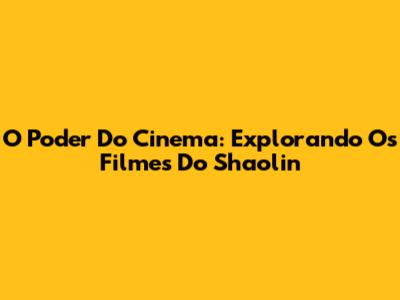 O Poder Do Cinema: Explorando Os Filmes Do Shaolin
