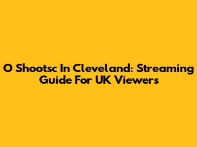 O Shootsc In Cleveland: Streaming Guide For UK Viewers