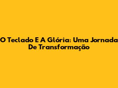 O Teclado E A Glória: Uma Jornada De Transformação