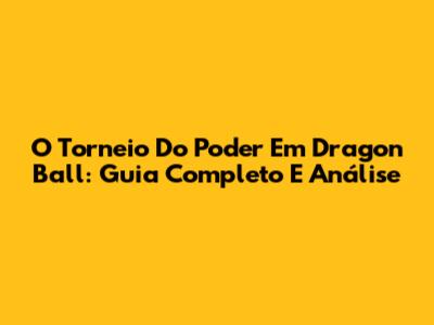 O Torneio Do Poder Em Dragon Ball: Guia Completo E Análise