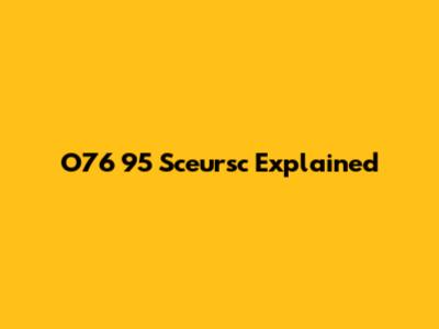 O76 95 Sceursc Explained
