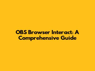 OBS Browser Interact: A Comprehensive Guide