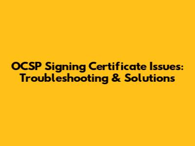 OCSP Signing Certificate Issues: Troubleshooting & Solutions