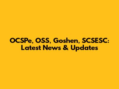 OCSPe, OSS, Goshen, SCSESC: Latest News & Updates