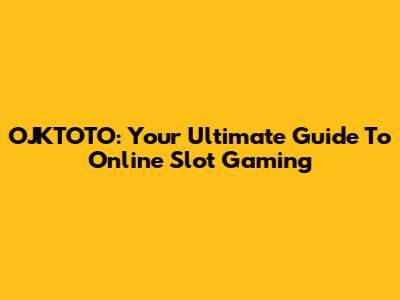 OJKTOTO: Your Ultimate Guide To Online Slot Gaming