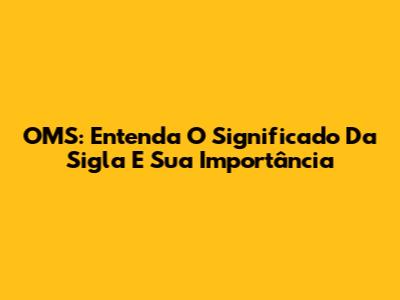 OMS: Entenda O Significado Da Sigla E Sua Importância