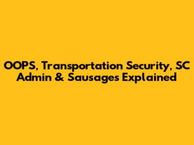 OOPS, Transportation Security, SC Admin & Sausages Explained