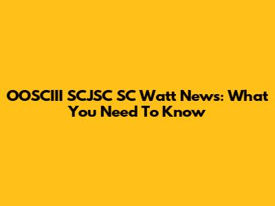 OOSCIII SCJSC SC Watt News: What You Need To Know