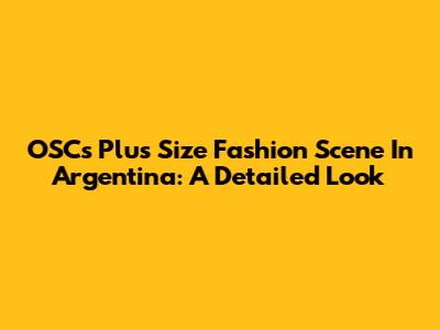 OSC's Plus Size Fashion Scene In Argentina: A Detailed Look