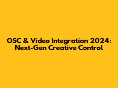 OSC & Video Integration 2024: Next-Gen Creative Control