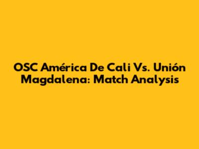 OSC América De Cali Vs. Unión Magdalena: Match Analysis