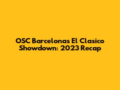 OSC Barcelona's El Clasico Showdown: 2023 Recap