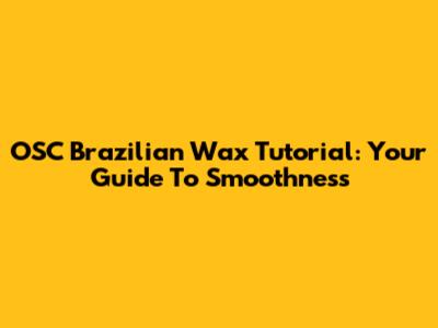OSC Brazilian Wax Tutorial: Your Guide To Smoothness