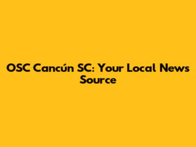 OSC Cancún SC: Your Local News Source