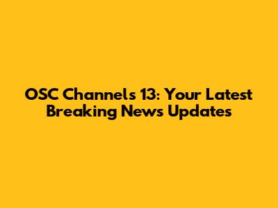 OSC Channels 13: Your Latest Breaking News Updates