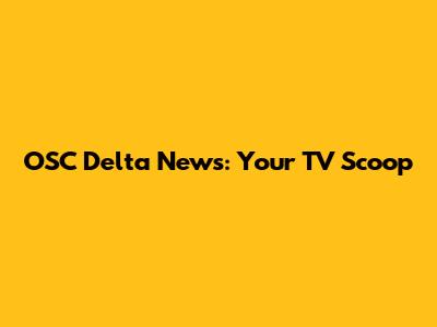 OSC Delta News: Your TV Scoop