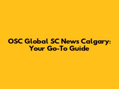OSC Global SC News Calgary: Your Go-To Guide