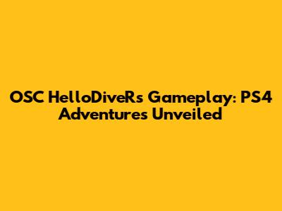 OSC HelloDiveR's Gameplay: PS4 Adventures Unveiled