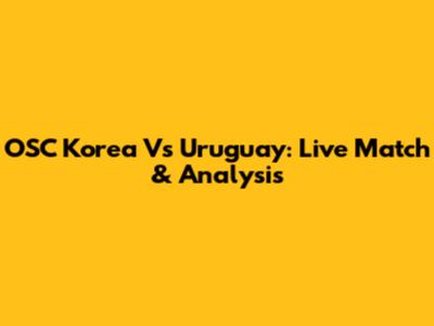 OSC Korea Vs Uruguay: Live Match & Analysis